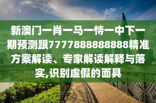 新澳門一肖一馬一恃一中下一期預測跟7777888888888精準方案解讀、專家解讀解釋與落實,識別虛假的面具