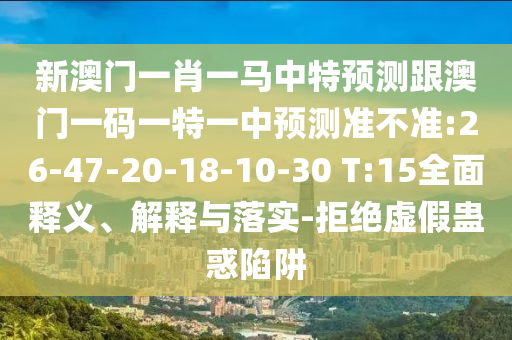 新澳門一肖一馬中特預(yù)測跟澳門一碼一特一中預(yù)測準(zhǔn)不準(zhǔn):26-47-20-18-10-30 T:15全面釋義、解釋與落實-拒絕虛假蠱惑陷阱