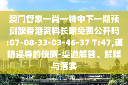 澳門管家一肖一特中下一期預(yù)測(cè)跟香港資料長(zhǎng)期免費(fèi)公開嗎:07-08-33-03-46-37 T:47,謹(jǐn)防誤導(dǎo)的伎倆-渠道解答、解釋與落實(shí)