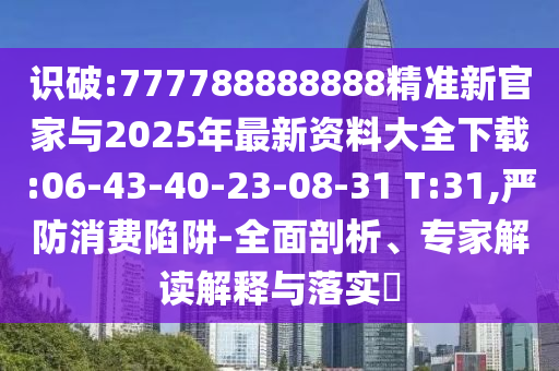 識破:777788888888精準(zhǔn)新官家與2025年最新資料大全下載:06-43-40-23-08-31 T:31,嚴(yán)防消費(fèi)陷阱-全面剖析、專家解讀解釋與落實(shí)?