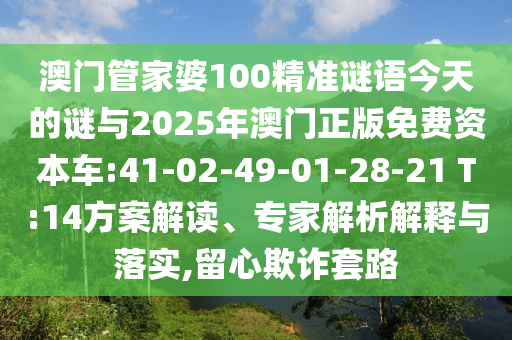 澳門管家婆100精準謎語今天的謎與2025年澳門正版免費資本車:41-02-49-01-28-21 T:14方案解讀、專家解析解釋與落實,留心欺詐套路
