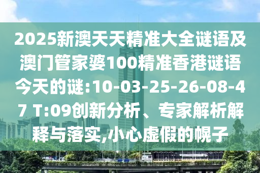 2025新澳天天精準大全謎語及澳門管家婆100精準香港謎語今天的謎:10-03-25-26-08-47 T:09創(chuàng)新分析、專家解析解釋與落實,小心虛假的幌子