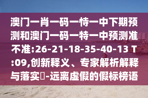 澳門一肖一碼一恃一中下期預(yù)測(cè)和澳門一碼一特一中預(yù)測(cè)準(zhǔn)不準(zhǔn):26-21-18-35-40-13 T:09,創(chuàng)新釋義、專家解析解釋與落實(shí)?-遠(yuǎn)離虛假的假標(biāo)榜語