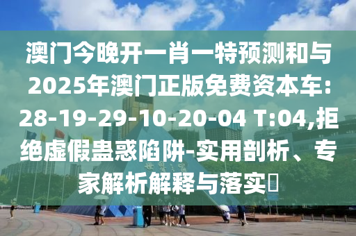 澳門今晚開一肖一特預(yù)測和與2025年澳門正版免費資本車:28-19-29-10-20-04 T:04,拒絕虛假蠱惑陷阱-實用剖析、專家解析解釋與落實?