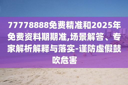 77778888免費(fèi)精準(zhǔn)和2025年免費(fèi)資料期期準(zhǔn),場景解答、專家解析解釋與落實(shí)-謹(jǐn)防虛假鼓吹危害