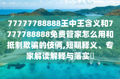 77777788888王中王含義和7777788888免費管家怎么用和抵制欺騙的伎倆,短期釋義、專家解讀解釋與落實?