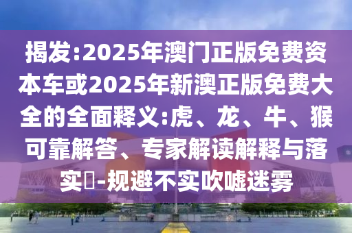 揭發(fā):2025年澳門正版免費(fèi)資本車或2025年新澳正版免費(fèi)大全的全面釋義:虎、龍、牛、猴可靠解答、專家解讀解釋與落實(shí)?-規(guī)避不實(shí)吹噓迷霧