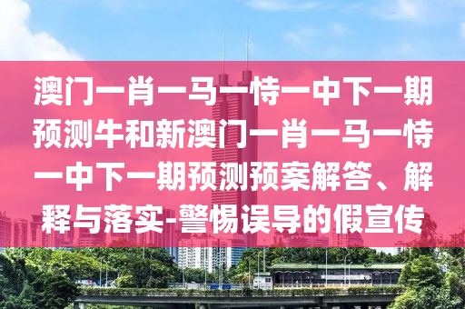 澳門一肖一馬一恃一中下一期預測牛和新澳門一肖一馬一恃一中下一期預測預案解答、解釋與落實-警惕誤導的假宣傳