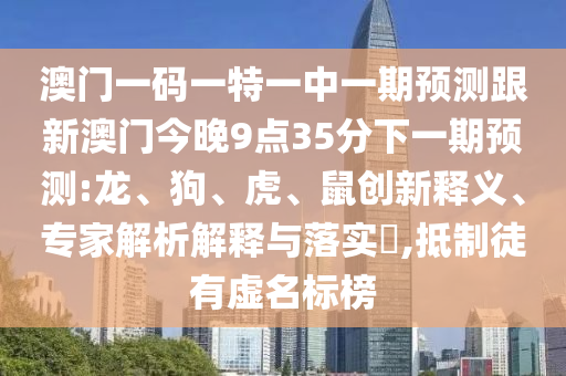澳門(mén)一碼一特一中一期預(yù)測(cè)跟新澳門(mén)今晚9點(diǎn)35分下一期預(yù)測(cè):龍、狗、虎、鼠創(chuàng)新釋義、專(zhuān)家解析解釋與落實(shí)?,抵制徒有虛名標(biāo)榜