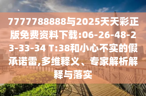 7777788888與2025天天彩正版免費資料下載:06-26-48-23-33-34 T:38和小心不實的假承諾雷,多維釋義、專家解析解釋與落實