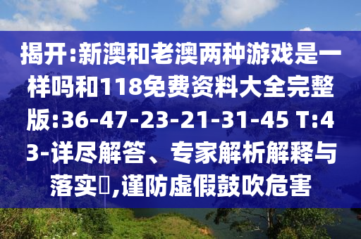 揭開:新澳和老澳兩種游戲是一樣嗎和118免費(fèi)資料大全完整版:36-47-23-21-31-45 T:43-詳盡解答、專家解析解釋與落實?,謹(jǐn)防虛假鼓吹危害