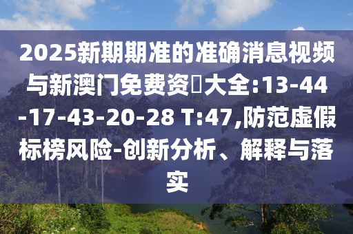 2025新期期準(zhǔn)的準(zhǔn)確消息視頻與新澳門免費(fèi)資枓大全:13-44-17-43-20-28 T:47,防范虛假標(biāo)榜風(fēng)險(xiǎn)-創(chuàng)新分析、解釋與落實(shí)