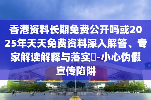 香港資料長期免費公開嗎或2025年天天免費資料深入解答、專家解讀解釋與落實?-小心偽假宣傳陷阱
