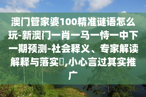 澳門管家婆100精準謎語怎么玩-新澳門一肖一馬一恃一中下一期預測-社會釋義、專家解讀解釋與落實?,小心言過其實推廣