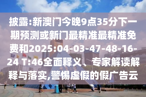 披露:新澳門今晚9點35分下一期預(yù)測或新門最精準最精準免費和2025:04-03-47-48-16-24 T:46全面釋義、專家解讀解釋與落實,警惕虛假的假廣告云