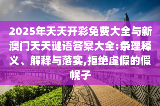 2025年天天開彩免費(fèi)大全與新澳門天天謎語答案大全:條理釋義、解釋與落實(shí),拒絕虛假的假幌子