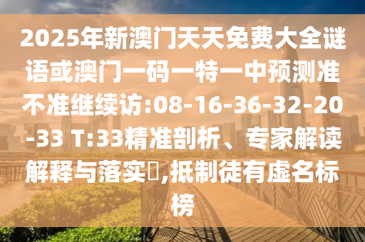 2025年新澳門天天免費大全謎語或澳門一碼一特一中預(yù)測準(zhǔn)不準(zhǔn)繼續(xù)訪:08-16-36-32-20-33 T:33精準(zhǔn)剖析、專家解讀解釋與落實?,抵制徒有虛名標(biāo)榜