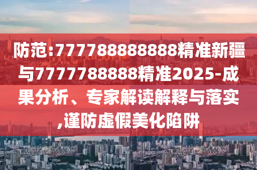 防范:777788888888精準(zhǔn)新疆與7777788888精準(zhǔn)2025-成果分析、專家解讀解釋與落實,謹(jǐn)防虛假美化陷阱