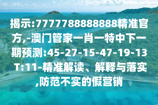 揭示:7777788888888精準(zhǔn)官方,-澳門管家一肖一特中下一期預(yù)測:45-27-15-47-19-13 T:11-精準(zhǔn)解讀、解釋與落實(shí),防范不實(shí)的假營銷