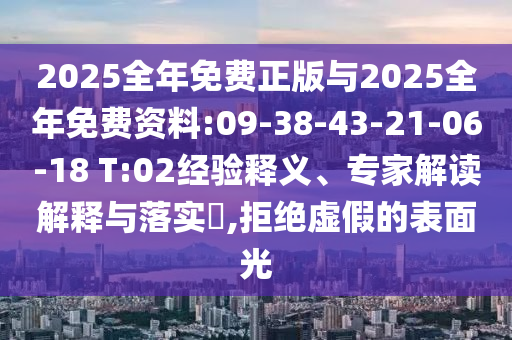 2025全年免費(fèi)正版與2025全年免費(fèi)資料:09-38-43-21-06-18 T:02經(jīng)驗(yàn)釋義、專家解讀解釋與落實(shí)?,拒絕虛假的表面光