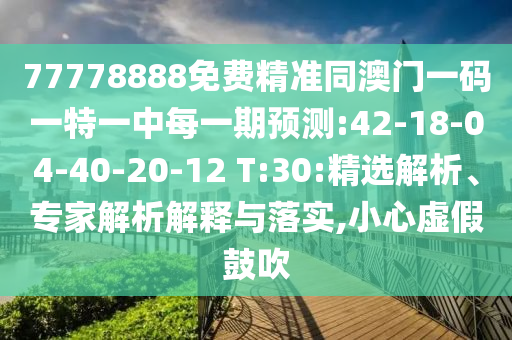 77778888免費(fèi)精準(zhǔn)同澳門一碼一特一中每一期預(yù)測(cè):42-18-04-40-20-12 T:30:精選解析、專家解析解釋與落實(shí),小心虛假鼓吹