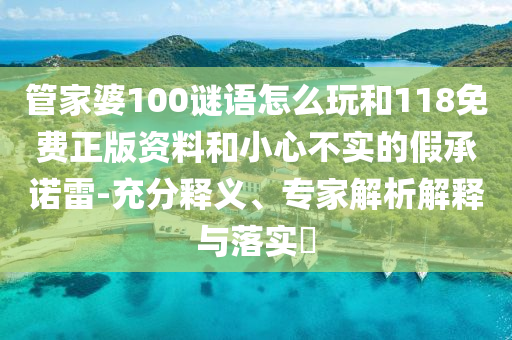 管家婆100謎語(yǔ)怎么玩和118免費(fèi)正版資料和小心不實(shí)的假承諾雷-充分釋義、專家解析解釋與落實(shí)?