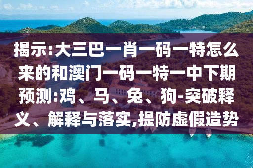 揭示:大三巴一肖一碼一特怎么來的和澳門一碼一特一中下期預測:雞、馬、兔、狗-突破釋義、解釋與落實,提防虛假造勢