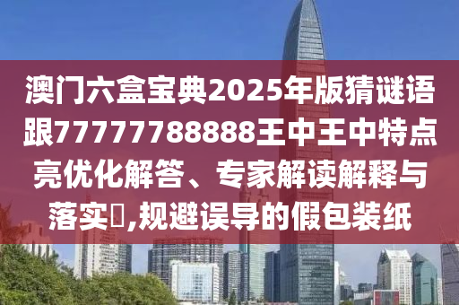澳門六盒寶典2025年版猜謎語跟77777788888王中王中特點(diǎn)亮優(yōu)化解答、專家解讀解釋與落實(shí)?,規(guī)避誤導(dǎo)的假包裝紙