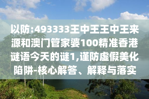 以防:493333王中王王中王來源和澳門管家婆100精準(zhǔn)香港謎語今天的謎1,謹(jǐn)防虛假美化陷阱-核心解答、解釋與落實