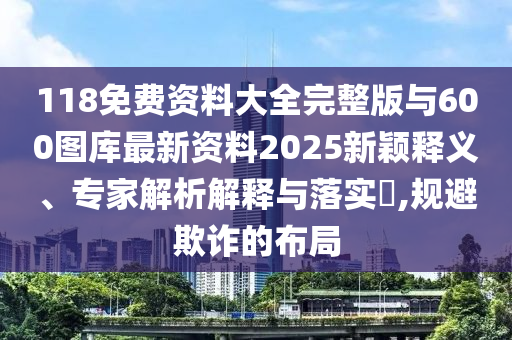 118免費(fèi)資料大全完整版與600圖庫最新資料2025新穎釋義、專家解析解釋與落實(shí)?,規(guī)避欺詐的布局