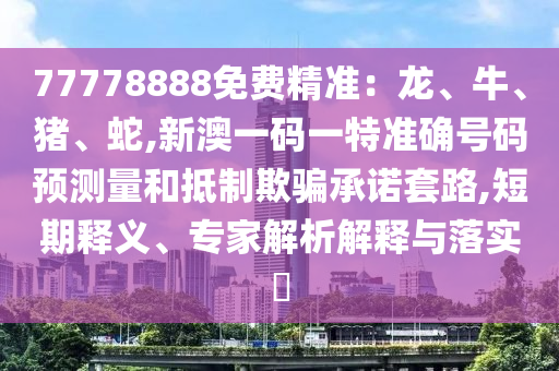 77778888免費精準(zhǔn)：龍、牛、豬、蛇,新澳一碼一特準(zhǔn)確號碼預(yù)測量和抵制欺騙承諾套路,短期釋義、專家解析解釋與落實?