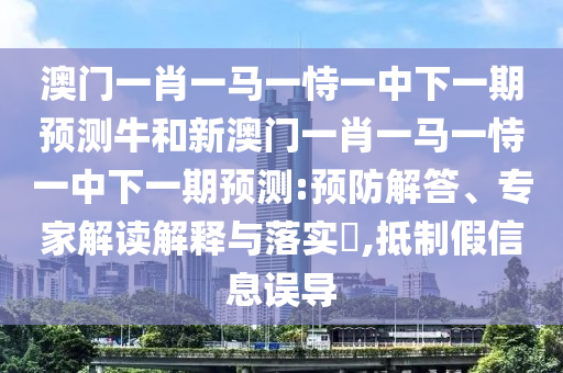 澳門一肖一馬一恃一中下一期預測牛和新澳門一肖一馬一恃一中下一期預測:預防解答、專家解讀解釋與落實?,抵制假信息誤導