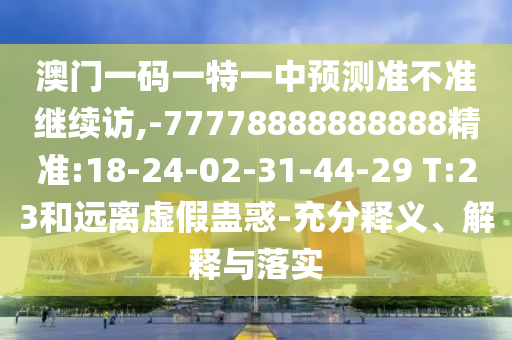 澳門一碼一特一中預(yù)測(cè)準(zhǔn)不準(zhǔn)繼續(xù)訪,-77778888888888精準(zhǔn):18-24-02-31-44-29 T:23和遠(yuǎn)離虛假蠱惑-充分釋義、解釋與落實(shí)