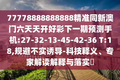 77778888888888精準(zhǔn)同新澳門六天天開好彩下一期預(yù)測手機(jī):27-32-13-45-42-36 T:18,規(guī)避不實(shí)誘導(dǎo)-科技釋義、專家解讀解釋與落實(shí)?