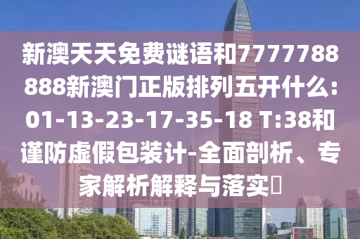 新澳天天免費(fèi)謎語(yǔ)和7777788888新澳門正版排列五開什么:01-13-23-17-35-18 T:38和謹(jǐn)防虛假包裝計(jì)-全面剖析、專家解析解釋與落實(shí)?
