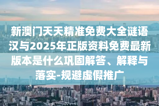 新澳門天天精準(zhǔn)免費(fèi)大全謎語漢與2025年正版資料免費(fèi)最新版本是什么鞏固解答、解釋與落實(shí)-規(guī)避虛假推廣