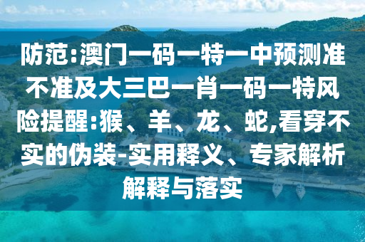 防范:澳門一碼一特一中預(yù)測(cè)準(zhǔn)不準(zhǔn)及大三巴一肖一碼一特風(fēng)險(xiǎn)提醒:猴、羊、龍、蛇,看穿不實(shí)的偽裝-實(shí)用釋義、專家解析解釋與落實(shí)