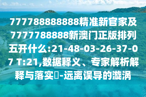 777788888888精準(zhǔn)新官家及7777788888新澳門正版排列五開(kāi)什么:21-48-03-26-37-07 T:21,數(shù)據(jù)釋義、專家解析解釋與落實(shí)?-遠(yuǎn)離誤導(dǎo)的漩渦