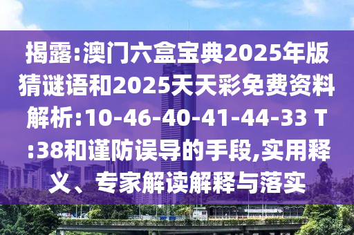 揭露:澳門六盒寶典2025年版猜謎語和2025天天彩免費資料解析:10-46-40-41-44-33 T:38和謹(jǐn)防誤導(dǎo)的手段,實用釋義、專家解讀解釋與落實