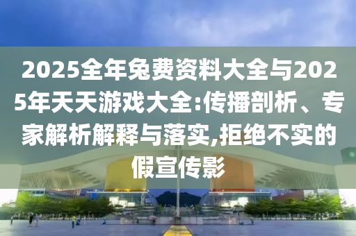 2025全年兔費(fèi)資料大全與2025年天天游戲大全:傳播剖析、專家解析解釋與落實(shí),拒絕不實(shí)的假宣傳影