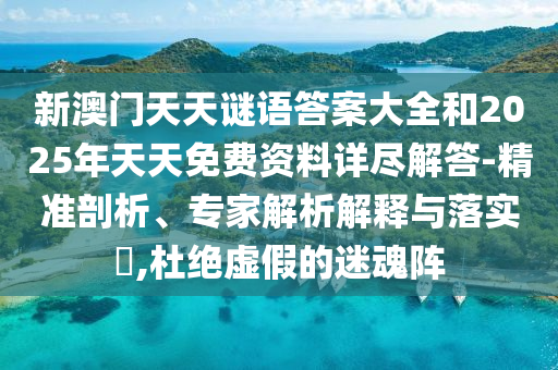 新澳門(mén)天天謎語(yǔ)答案大全和2025年天天免費(fèi)資料詳盡解答-精準(zhǔn)剖析、專(zhuān)家解析解釋與落實(shí)?,杜絕虛假的迷魂陣