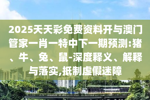 2025天天彩免費資料開與澳門管家一肖一特中下一期預測:豬、牛、兔、鼠-深度釋義、解釋與落實,抵制虛假迷障