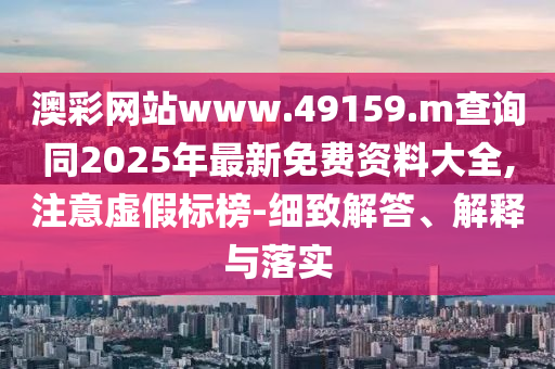 澳彩網(wǎng)站www.49159.m查詢同2025年最新免費資料大全,注意虛假標榜-細致解答、解釋與落實