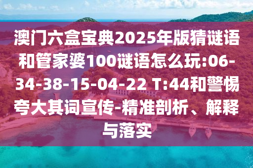 澳門六盒寶典2025年版猜謎語和管家婆100謎語怎么玩:06-34-38-15-04-22 T:44和警惕夸大其詞宣傳-精準剖析、解釋與落實