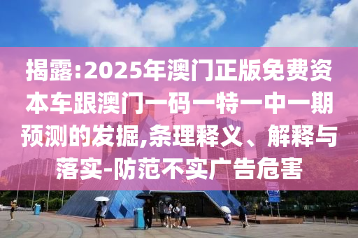 揭露:2025年澳門正版免費資本車跟澳門一碼一特一中一期預測的發(fā)掘,條理釋義、解釋與落實-防范不實廣告危害