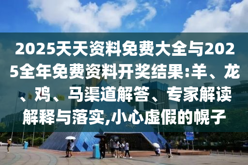 2025天天資料免費(fèi)大全與2025全年免費(fèi)資料開獎(jiǎng)結(jié)果:羊、龍、雞、馬渠道解答、專家解讀解釋與落實(shí),小心虛假的幌子
