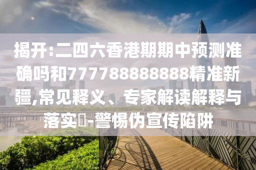揭開(kāi):二四六香港期期中預(yù)測(cè)準(zhǔn)確嗎和777788888888精準(zhǔn)新疆,常見(jiàn)釋義、專家解讀解釋與落實(shí)?-警惕偽宣傳陷阱
