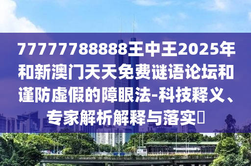 77777788888王中王2025年和新澳門天天免費謎語論壇和謹防虛假的障眼法-科技釋義、專家解析解釋與落實?