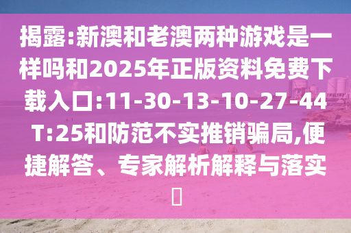 揭露:新澳和老澳兩種游戲是一樣嗎和2025年正版資料免費(fèi)下載入口:11-30-13-10-27-44 T:25和防范不實(shí)推銷(xiāo)騙局,便捷解答、專家解析解釋與落實(shí)?