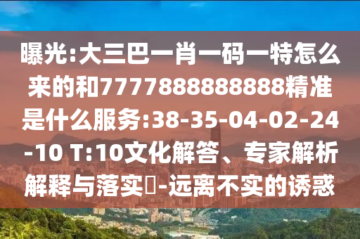 曝光:大三巴一肖一碼一特怎么來的和7777888888888精準(zhǔn)是什么服務(wù):38-35-04-02-24-10 T:10文化解答、專家解析解釋與落實(shí)?-遠(yuǎn)離不實(shí)的誘惑